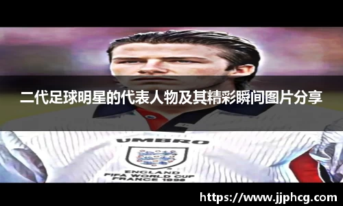 二代足球明星的代表人物及其精彩瞬间图片分享