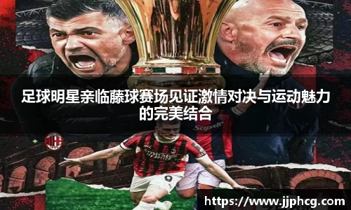 足球明星亲临藤球赛场见证激情对决与运动魅力的完美结合