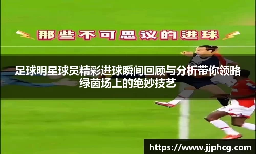 足球明星球员精彩进球瞬间回顾与分析带你领略绿茵场上的绝妙技艺