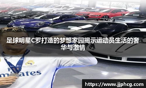 足球明星C罗打造的梦想家园揭示运动员生活的奢华与激情
